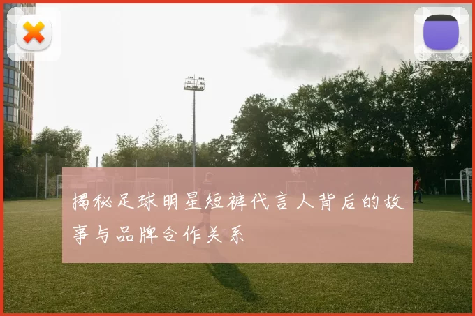 揭秘足球明星短裤代言人背后的故事与品牌合作关系