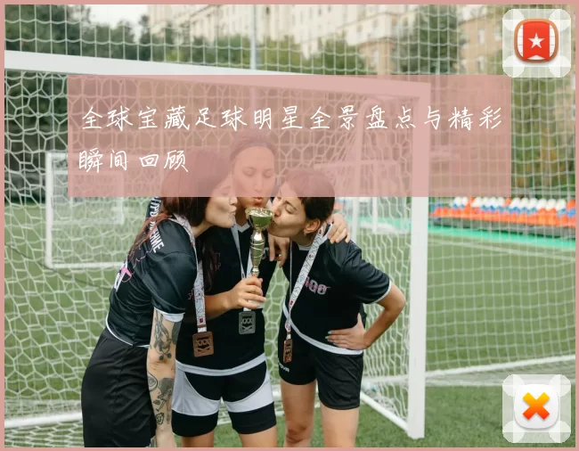 全球宝藏足球明星全景盘点与精彩瞬间回顾