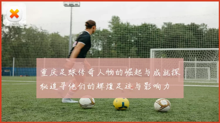 重庆足球传奇人物的崛起与成就探秘追寻他们的辉煌足迹与影响力