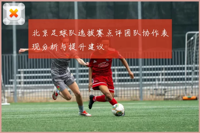北京足球队选拔赛点评团队协作表现分析与提升建议