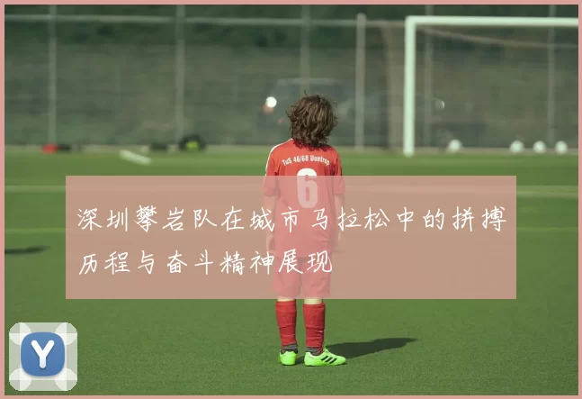 深圳攀岩队在城市马拉松中的拼搏历程与奋斗精神展现