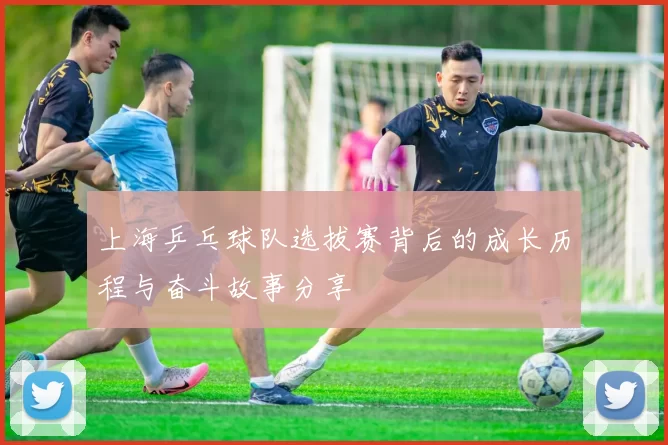 上海乒乓球队选拔赛背后的成长历程与奋斗故事分享