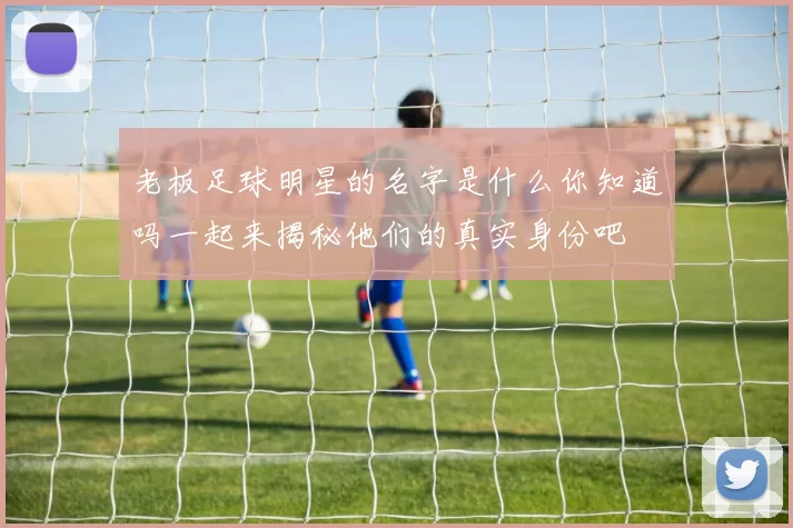 老板足球明星的名字是什么你知道吗一起来揭秘他们的真实身份吧