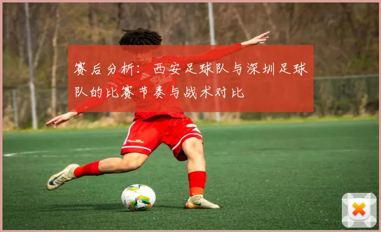 赛后分析：西安足球队与深圳足球队的比赛节奏与战术对比