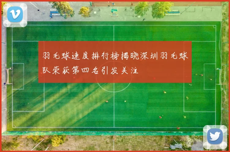 羽毛球速度排行榜揭晓深圳羽毛球队荣获第四名引发关注