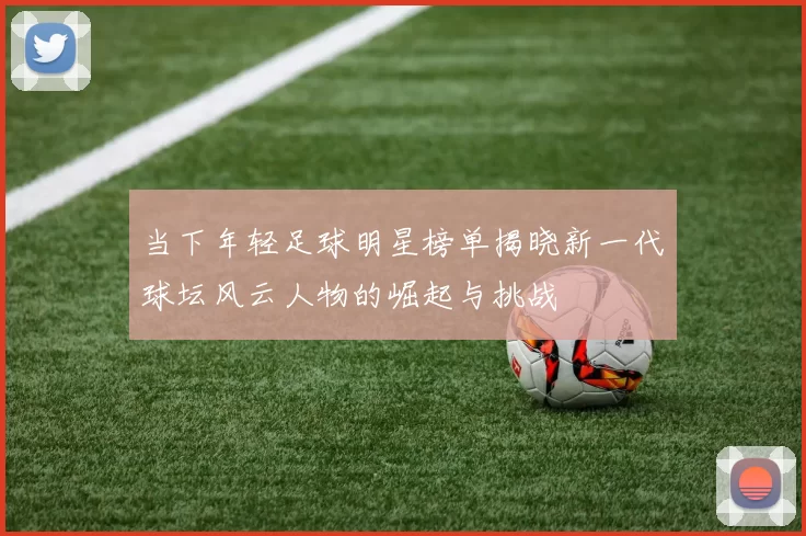 当下年轻足球明星榜单揭晓新一代球坛风云人物的崛起与挑战