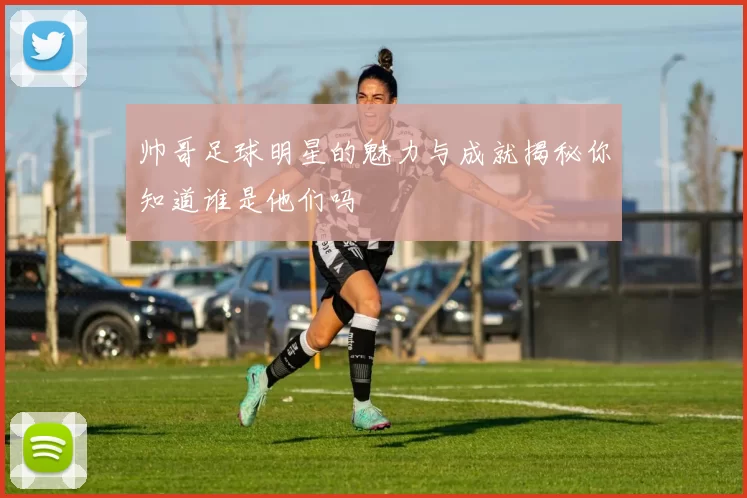 帅哥足球明星的魅力与成就揭秘你知道谁是他们吗