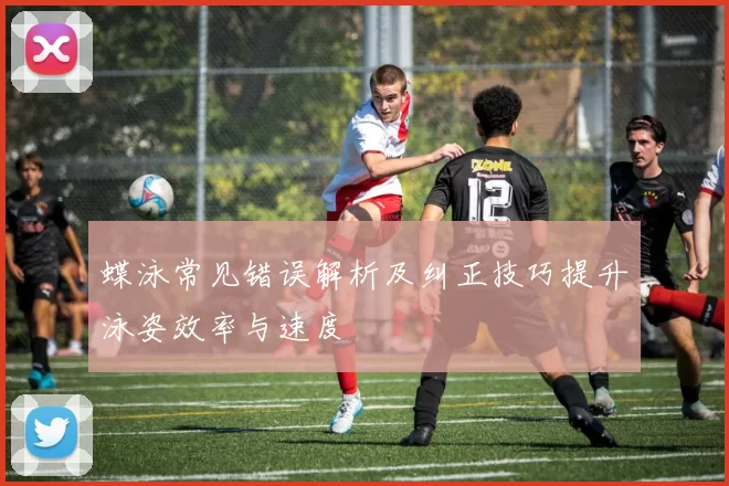 蝶泳常见错误解析及纠正技巧提升泳姿效率与速度