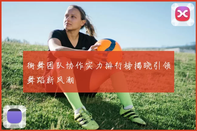街舞团队协作实力排行榜揭晓引领舞蹈新风潮