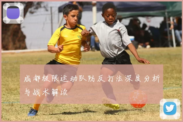成都极限运动队防反打法深度分析与战术解读