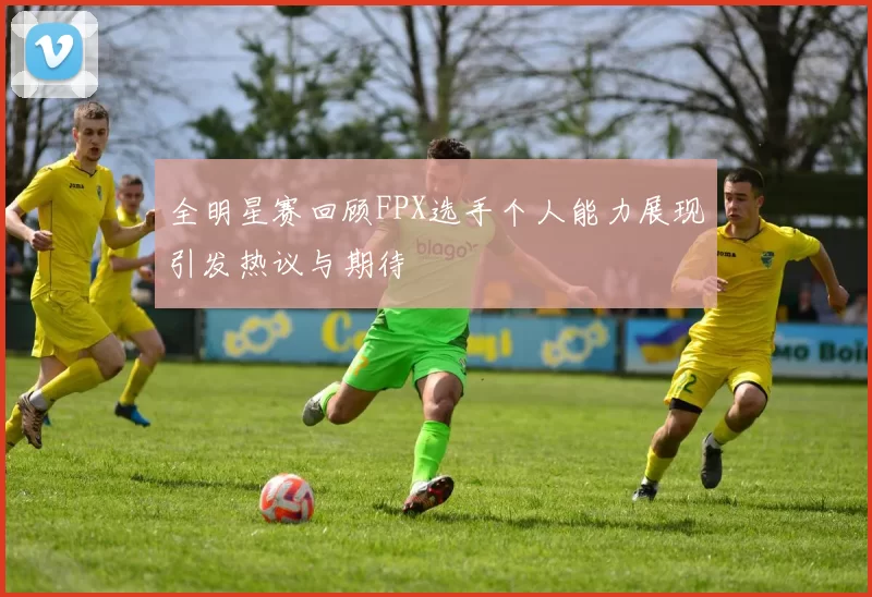 全明星赛回顾FPX选手个人能力展现引发热议与期待