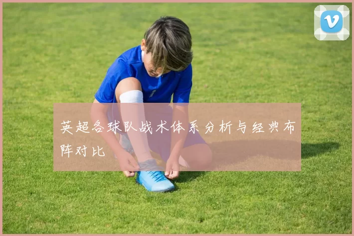 英超各球队战术体系分析与经典布阵对比