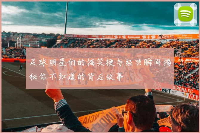 足球明星们的搞笑梗与经典瞬间揭秘你不知道的背后故事