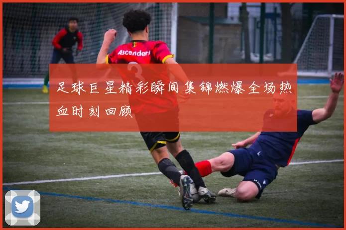 足球巨星精彩瞬间集锦燃爆全场热血时刻回顾