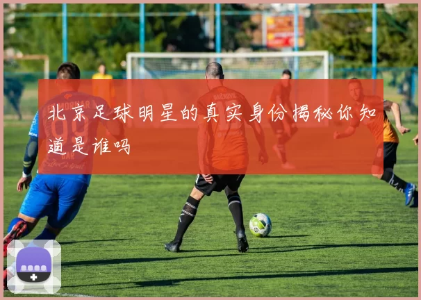 北京足球明星的真实身份揭秘你知道是谁吗
