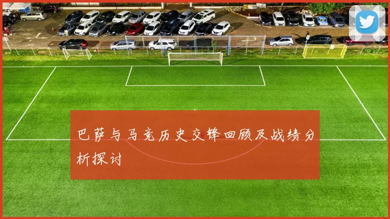 巴萨与马竞历史交锋回顾及战绩分析探讨