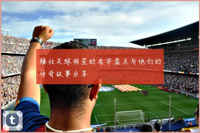 矮壮足球明星的名字盘点与他们的传奇故事分享