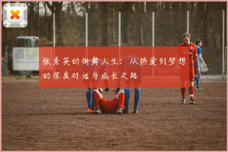 张秀英的街舞人生：从热爱到梦想的深度对话与成长之路