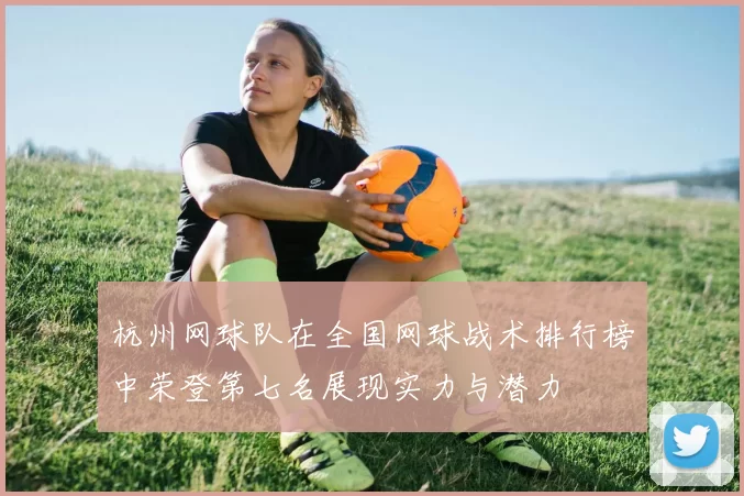 杭州网球队在全国网球战术排行榜中荣登第七名展现实力与潜力
