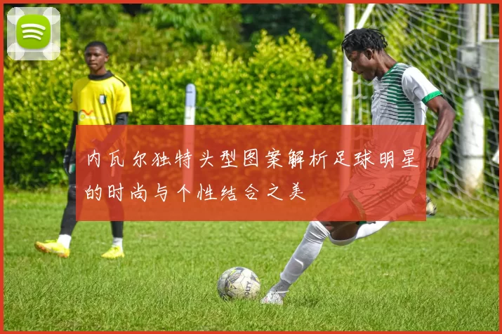 内瓦尔独特头型图案解析足球明星的时尚与个性结合之美