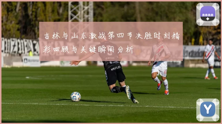 吉林与山东激战第四节决胜时刻精彩回顾与关键瞬间分析