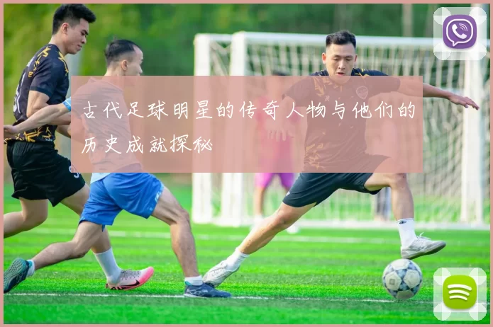 古代足球明星的传奇人物与他们的历史成就探秘