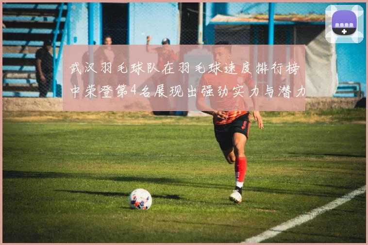 武汉羽毛球队在羽毛球速度排行榜中荣登第4名展现出强劲实力与潜力