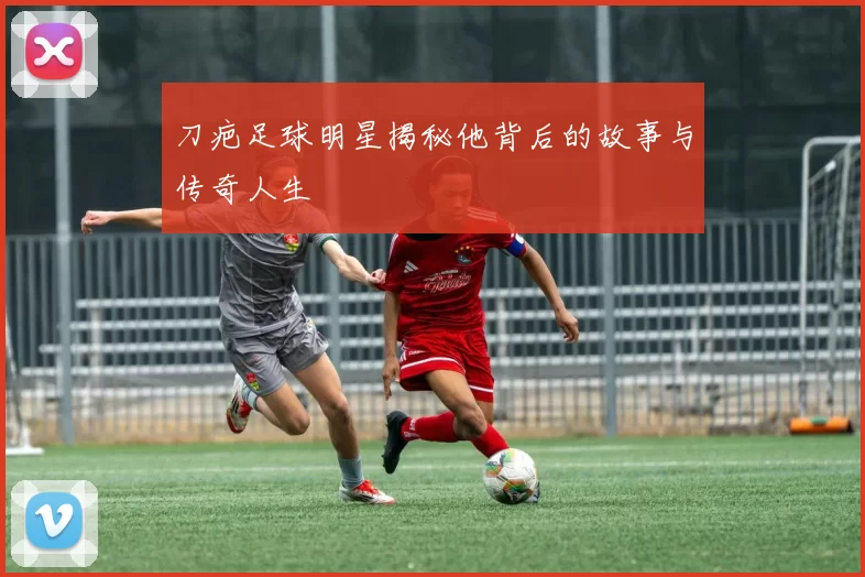 刀疤足球明星揭秘他背后的故事与传奇人生