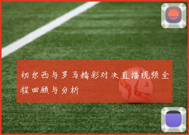 切尔西与罗马精彩对决直播视频全程回顾与分析