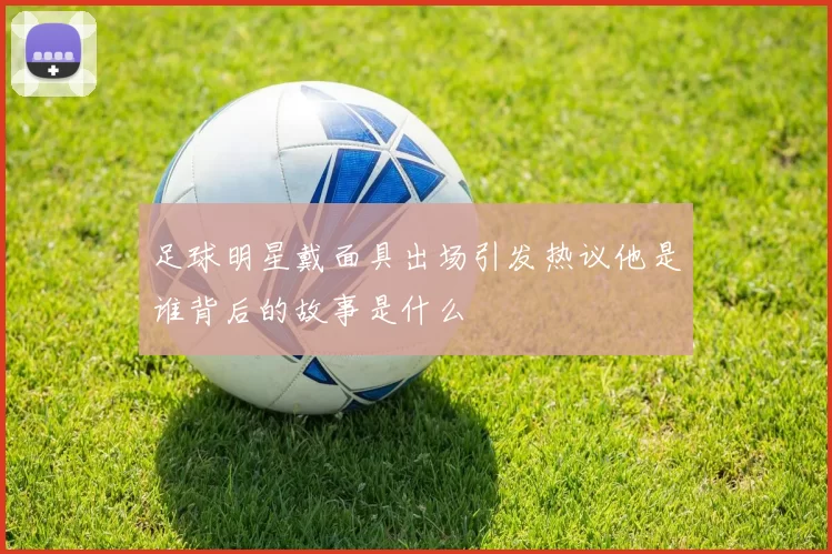 足球明星戴面具出场引发热议他是谁背后的故事是什么