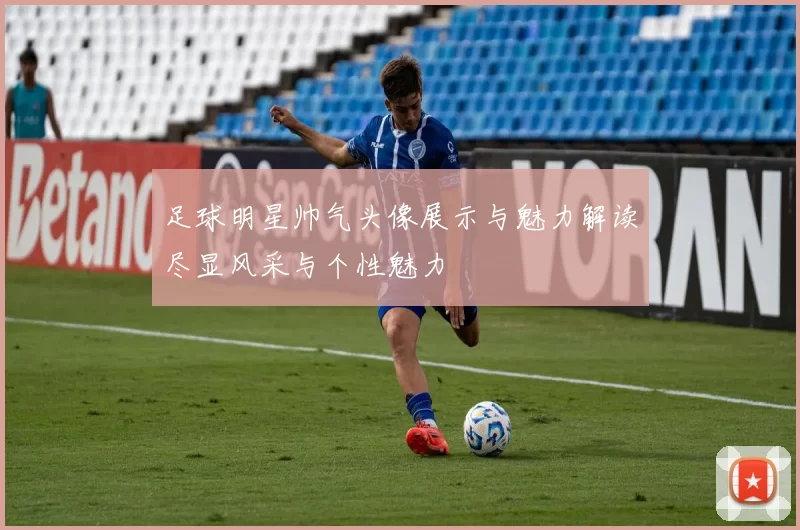 足球明星帅气头像展示与魅力解读尽显风采与个性魅力