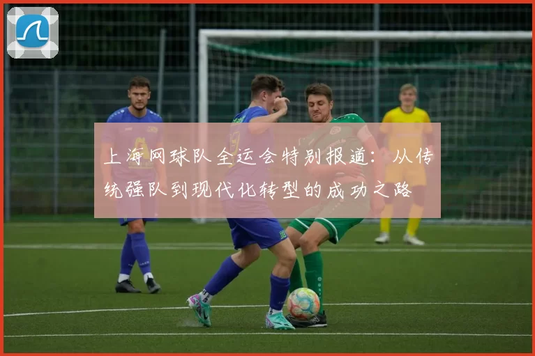 上海网球队全运会特别报道：从传统强队到现代化转型的成功之路