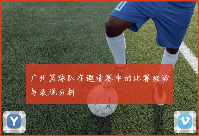 广州篮球队在邀请赛中的比赛经验与表现分析