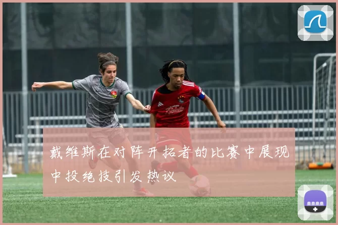 戴维斯在对阵开拓者的比赛中展现中投绝技引发热议