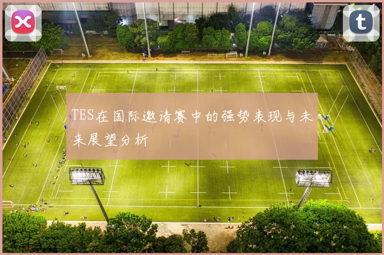 TES在国际邀请赛中的强势表现与未来展望分析