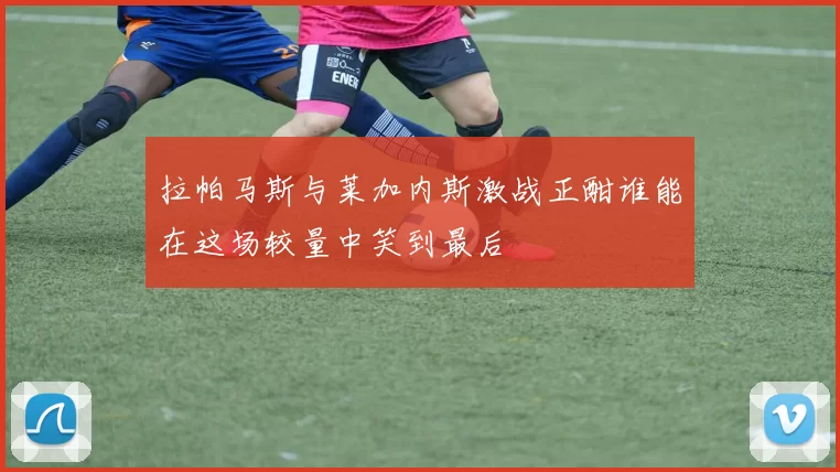 拉帕马斯与莱加内斯激战正酣谁能在这场较量中笑到最后