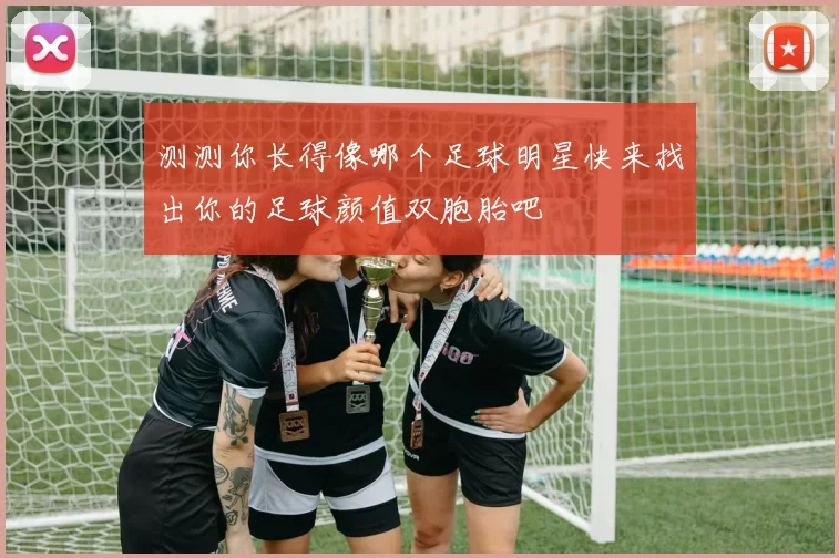 测测你长得像哪个足球明星快来找出你的足球颜值双胞胎吧