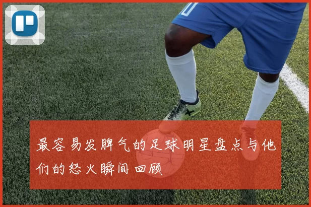 最容易发脾气的足球明星盘点与他们的怒火瞬间回顾