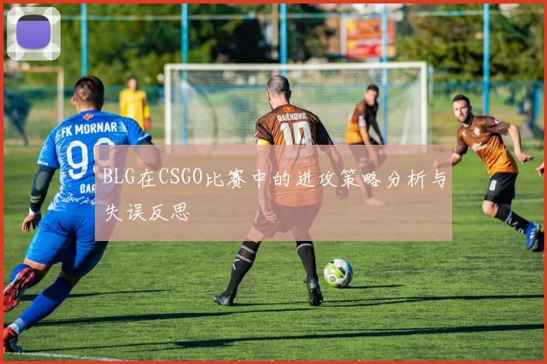 BLG在CSGO比赛中的进攻策略分析与失误反思