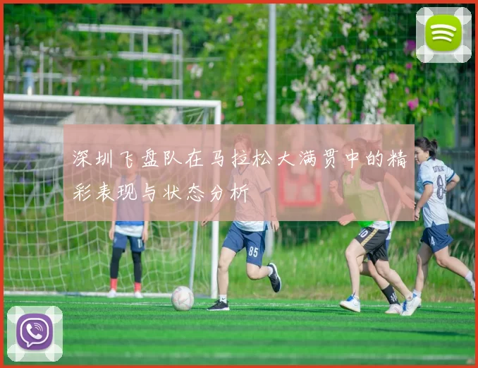 深圳飞盘队在马拉松大满贯中的精彩表现与状态分析