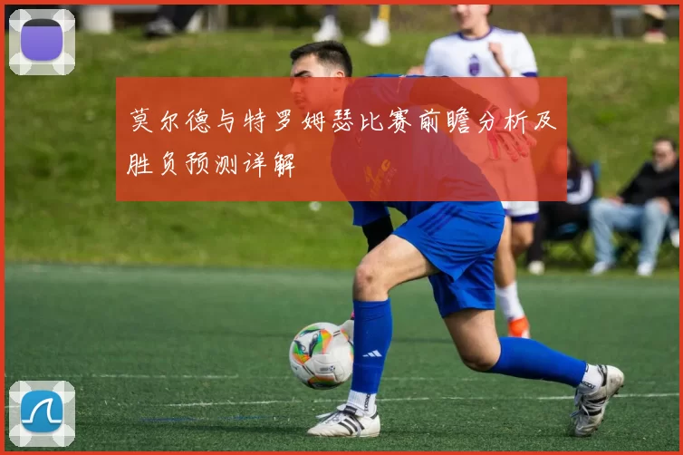 莫尔德与特罗姆瑟比赛前瞻分析及胜负预测详解