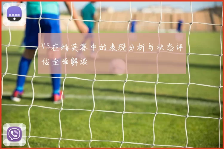 V5在精英赛中的表现分析与状态评估全面解读