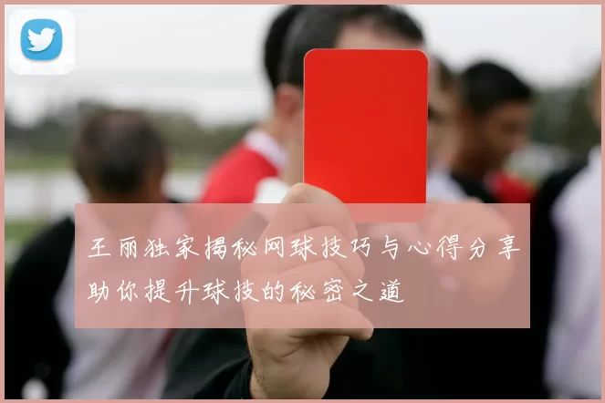 王丽独家揭秘网球技巧与心得分享助你提升球技的秘密之道