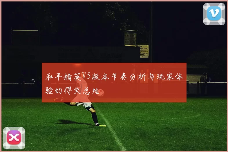 和平精英V5版本节奏分析与玩家体验的得失总结
