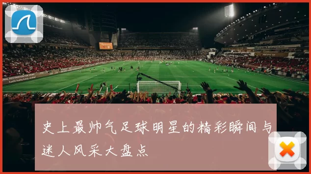 史上最帅气足球明星的精彩瞬间与迷人风采大盘点