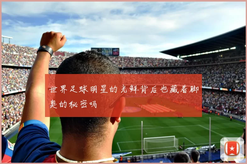 世界足球明星的光鲜背后也藏着脚臭的秘密吗