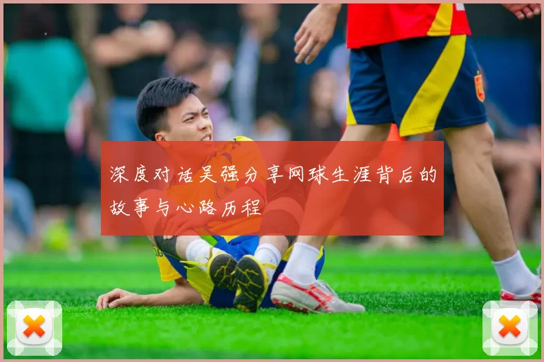 深度对话吴强分享网球生涯背后的故事与心路历程