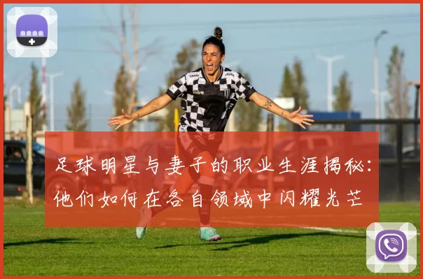 足球明星与妻子的职业生涯揭秘：他们如何在各自领域中闪耀光芒