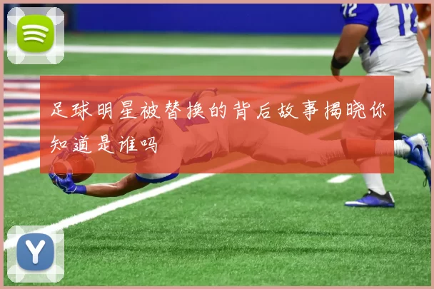足球明星被替换的背后故事揭晓你知道是谁吗