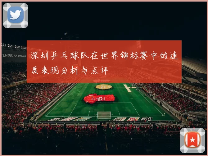 深圳乒乓球队在世界锦标赛中的速度表现分析与点评